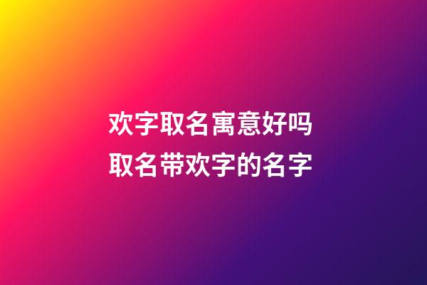 欢字取名寓意好吗 取名带欢字的名字